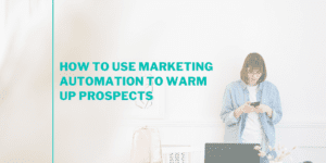 How to Use Marketing Automation to Warm Up Prospects
